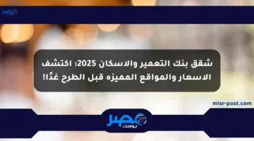 شقق بنك التعمير والإسكان 2025: اكتشف الأسعار والمواقع المميزة قبل الطرح غدًا!